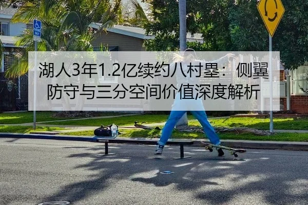 湖人3年1.2亿续约八村塁：侧翼防守与三分空间价值深度解析