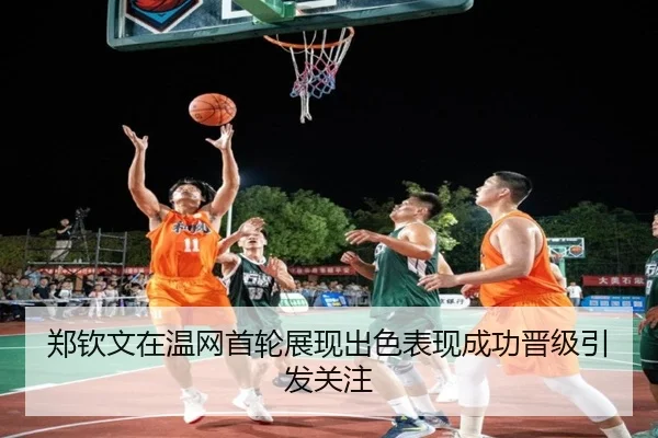郑钦文在温网首轮展现出色表现成功晋级引发关注
